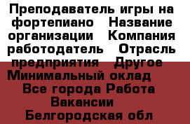 Преподаватель игры на фортепиано › Название организации ­ Компания-работодатель › Отрасль предприятия ­ Другое › Минимальный оклад ­ 1 - Все города Работа » Вакансии   . Белгородская обл.